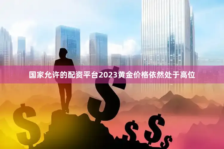 国家允许的配资平台2023黄金价格依然处于高位
