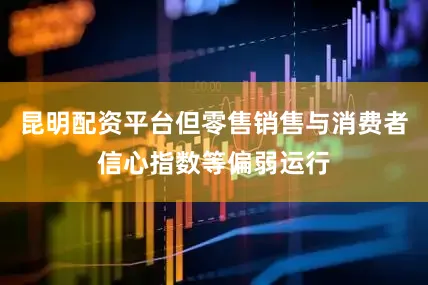 昆明配资平台但零售销售与消费者信心指数等偏弱运行