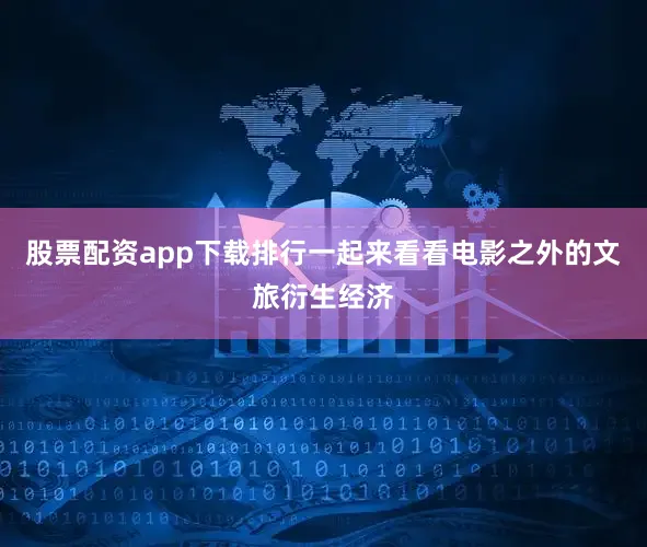 股票配资app下载排行一起来看看电影之外的文旅衍生经济