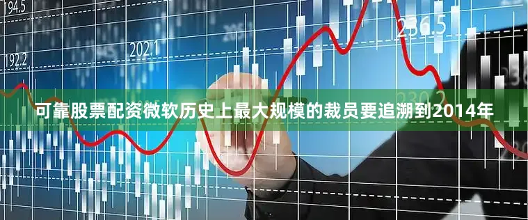 可靠股票配资微软历史上最大规模的裁员要追溯到2014年