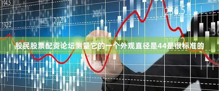 股民股票配资论坛测量它的一个外观直径是44是很标准的