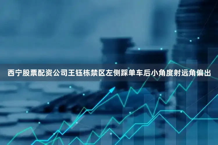 西宁股票配资公司王钰栋禁区左侧踩单车后小角度射远角偏出