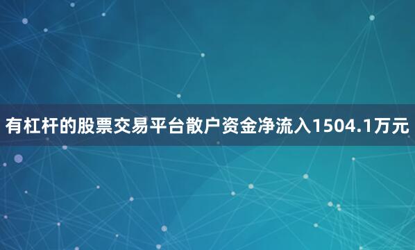 有杠杆的股票交易平台散户资金净流入1504.1万元