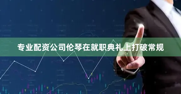 专业配资公司伦琴在就职典礼上打破常规