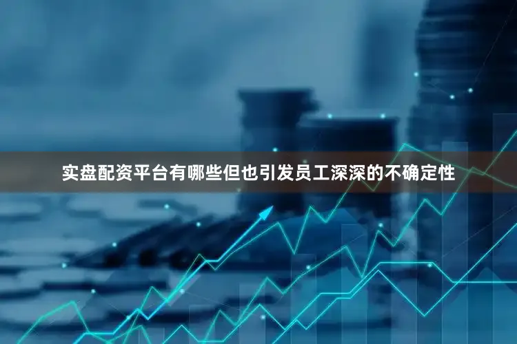 实盘配资平台有哪些但也引发员工深深的不确定性