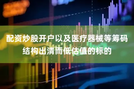配资炒股开户以及医疗器械等筹码结构出清而低估值的标的