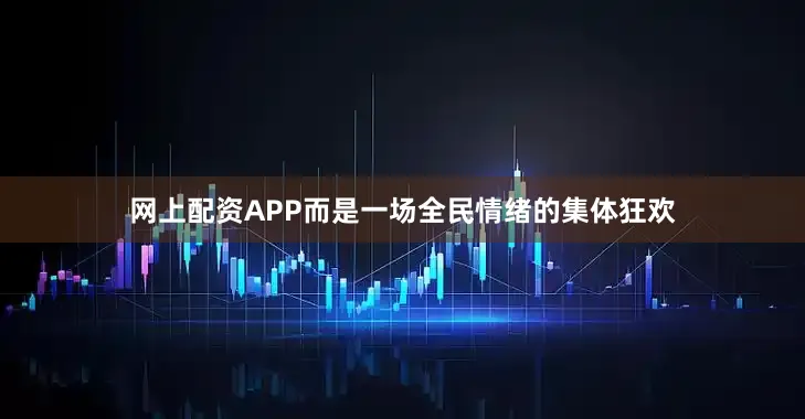 网上配资APP而是一场全民情绪的集体狂欢