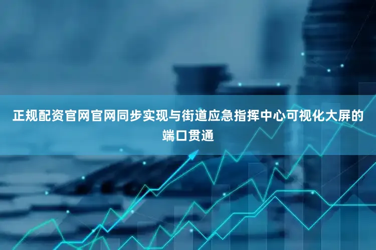 正规配资官网官网同步实现与街道应急指挥中心可视化大屏的端口贯通