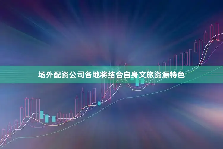 场外配资公司各地将结合自身文旅资源特色