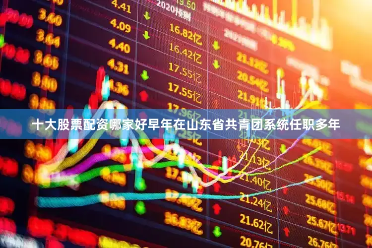 十大股票配资哪家好早年在山东省共青团系统任职多年