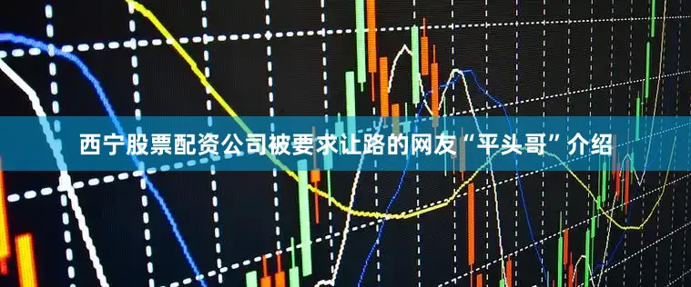 西宁股票配资公司被要求让路的网友“平头哥”介绍