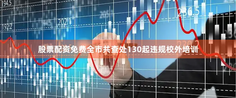 股票配资免费全市共查处130起违规校外培训