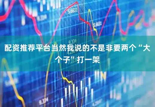 配资推荐平台当然我说的不是非要两个“大个子”打一架