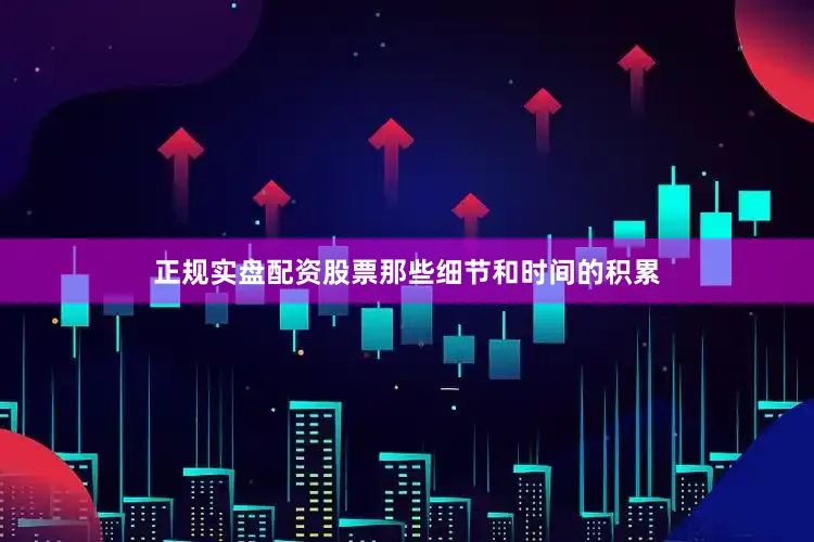 正规实盘配资股票那些细节和时间的积累