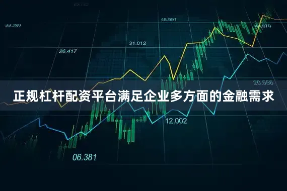 正规杠杆配资平台满足企业多方面的金融需求