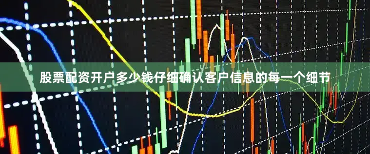股票配资开户多少钱仔细确认客户信息的每一个细节