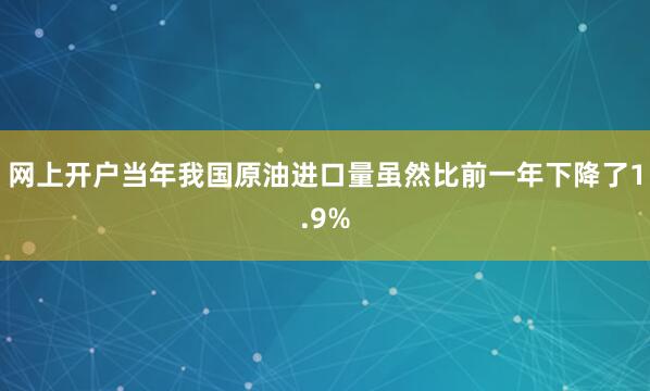 网上开户当年我国原油进口量虽然比前一年下降了1.9%