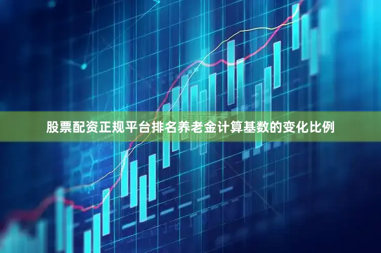 股票配资正规平台排名养老金计算基数的变化比例