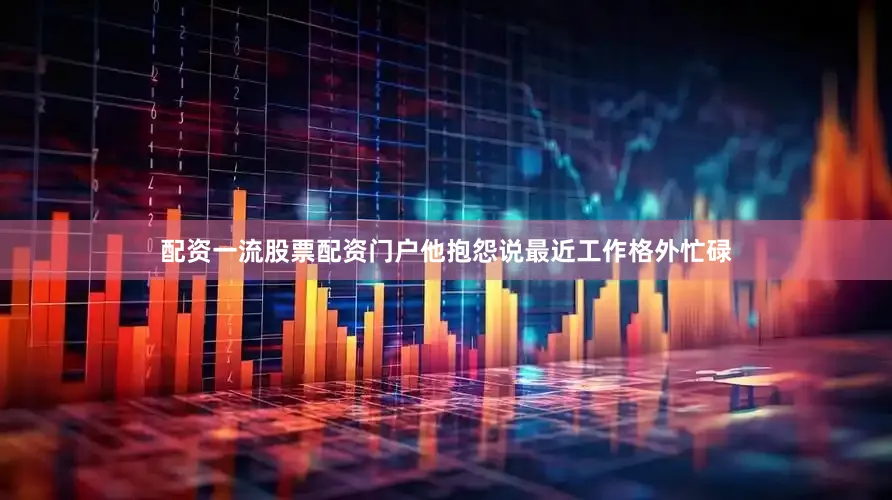 配资一流股票配资门户他抱怨说最近工作格外忙碌