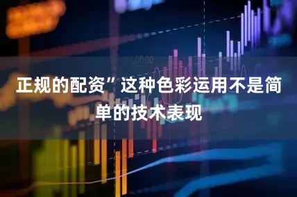 正规的配资”这种色彩运用不是简单的技术表现