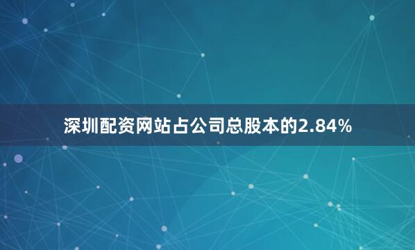 深圳配资网站占公司总股本的2.84%