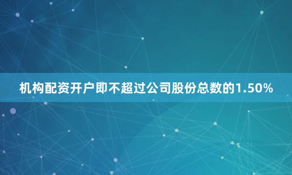 机构配资开户即不超过公司股份总数的1.50%